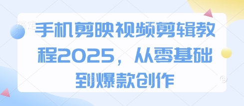 手机剪映视频剪辑教程2025，从零基础到爆款创作-轻创终点站