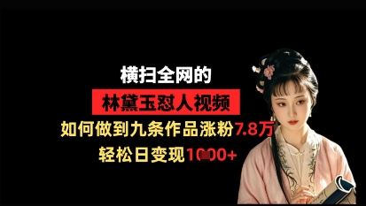 横扫全网的林黛玉怼人视频，如何做到九条作品涨粉7.8万，轻松日变现1k-轻创终点站