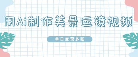用Ai制作美景运镜视频，单日变现多张-轻创终点站