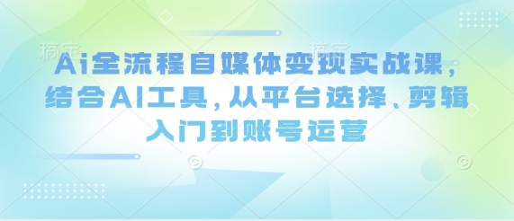 Ai全流程自媒体变现实战课，结合AI工具，从平台选择、剪辑入门到账号运营-轻创终点站