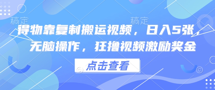 得物靠复制搬运视频，日入5张， 无脑操作，狂撸视频激励奖金-轻创终点站