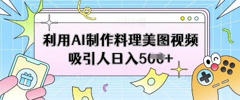 利用AI制作料理美图视频吸引人日入5张-轻创终点站