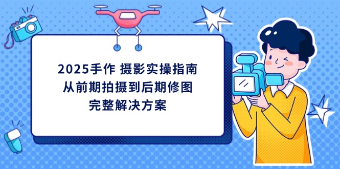 （14270期）2025手作 摄影实操指南，从前期拍摄到后期修图的完整解决方案-轻创终点站