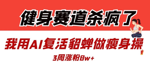 健身赛道杀疯了？我用AI复活貂蝉做瘦身操，3周涨粉8W-轻创终点站
