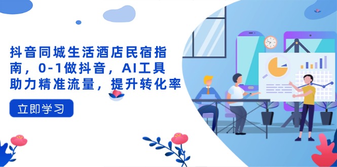 （14368期）抖音同城生活酒店民宿指南，0-1做抖音，AI工具助力精准流量，提升转化率-轻创终点站