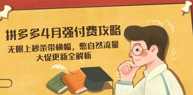 （14379期）拼多多4月强付费攻略，无限上秒杀带横幅，憋自然流量，大促更新全解析-轻创终点站