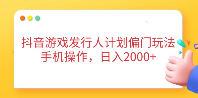 （14371期）抖音游戏发行人计划偏门玩法，手机操作，日入2000+-轻创终点站