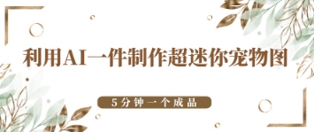 利用AI一件制作超迷你宠物图，5分钟一个成品-轻创终点站