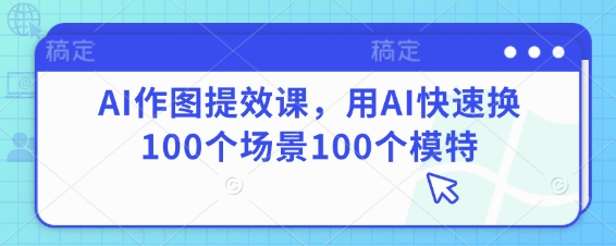 AI作图提效课，用AI快速换100个场景100个模特-轻创终点站