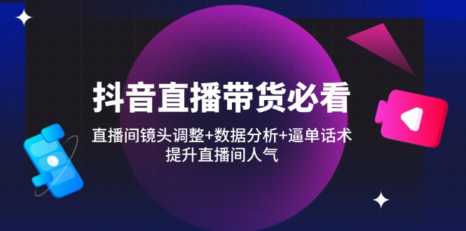 （14388期）抖音直播带货必看：直播间镜头调整+数据分析+逼单话术，提升直播间人气-轻创终点站