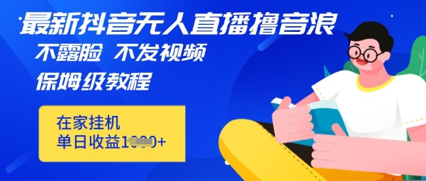 最新DY无人直播撸音浪，不用露脸、不用发视频，在家挂机就能单日收益数张保姆及教程-轻创终点站