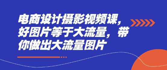 电商设计摄影视频课，好图片等于大流量，带你做出大流量图片-轻创终点站