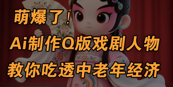 用Ai制作Q版戏剧人物，手把手教你吃透中老年经济，5分钟一个成品，多渠道变现-轻创终点站