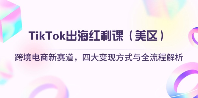 （14382期）TikTok出海红利课（美区）跨境电商新赛道，四大变现方式与全流程解析-轻创终点站