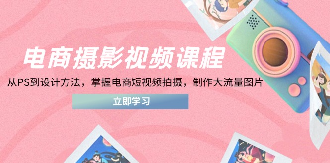 （14429期）电商摄影视频课程，从PS到设计方法，掌握电商短视频拍摄，制作大流量图片-轻创终点站