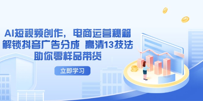 （14418期）AI短视频创作，电商运营秘籍，解锁抖音广告分成 高清13技法助你零样品带货-轻创终点站
