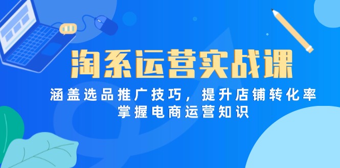 （14427期）淘系运营实战课，涵盖选品推广技巧，提升店铺转化率，掌握电商运营知识-轻创终点站