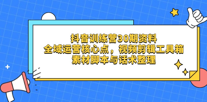 （14366期）抖音训练营30期资料，全域运营核心点，视频剪辑工具箱 素材脚本与话术整理-轻创终点站