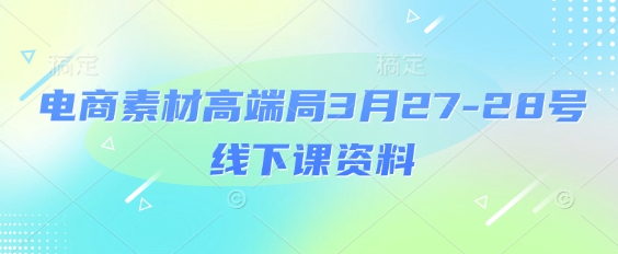 电商素材高端局3月27-28号线下课资料，全程场记+100多张ppt图片+重点视频+课程思维导图+录音带字幕-轻创终点站