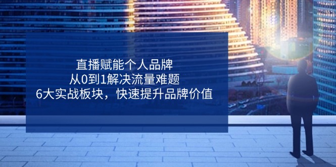 （14365期）直播赋能个人品牌，从0到1解决流量难题，6大实战板块，快速提升品牌价值-轻创终点站