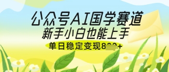 公众号AI国学爆文，国学赛道风口，新手小白也能轻松上手，单日稳定变现几张-轻创终点站