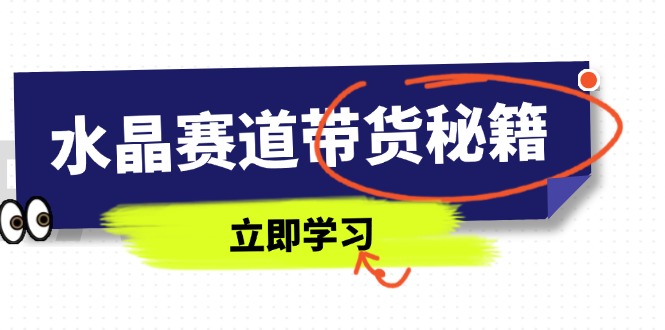 （14406期）水晶赛道带货秘籍，国学结合、短视频起号、拍摄技巧、直播话术等内容-轻创终点站