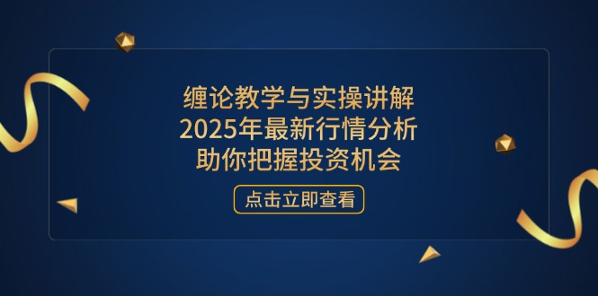 （14268期）缠论教学与实操讲解，2025年最新行情分析，助你把握投资机会-轻创终点站