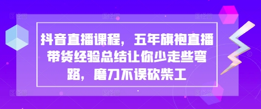 抖音直播课程，五年旗袍直播带货经验总结让你少走些弯路，磨刀不误砍柴工-轻创终点站