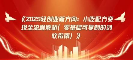 2025轻创业新方向：小吃配方变现全流程解析(零基础可复制的创收指南)-轻创终点站