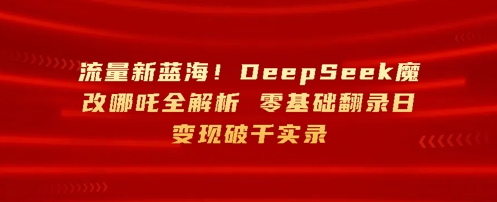 流量新蓝海，DeepSeek魔改哪吒全解析，零基础翻录日变现破k实录-轻创终点站