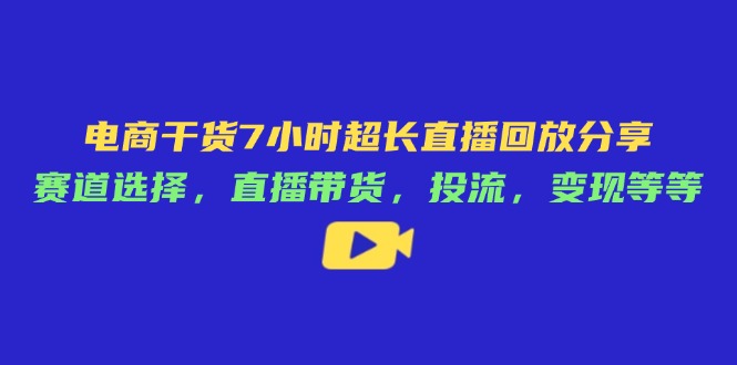 （14403期）电商干货7小时超长直播回放分享：赛道选择，直播带货，投流，变现等等-轻创终点站