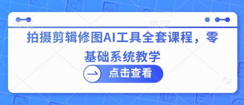 拍摄剪辑修图AI工具全套课程，零基础系统教学-轻创终点站