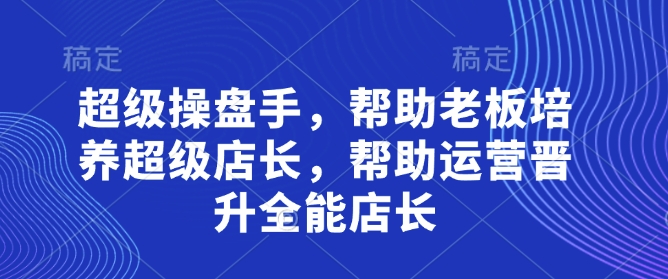超级操盘手，​帮助老板培养超级店长，帮助运营晋升全能店长-轻创终点站