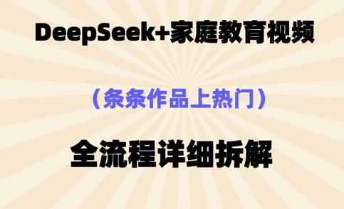 Deepseek制作家庭教育类视频，条条作品上热门，全流程拆解-轻创终点站