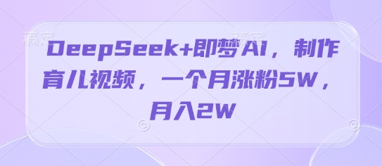 DeepSeek+即梦AI，制作育儿视频，一个月涨粉5W，月入2W-轻创终点站