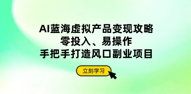 （14359期）AI蓝海虚拟产品变现攻略，零投入、易操作，手把手打造风口副业项目-轻创终点站