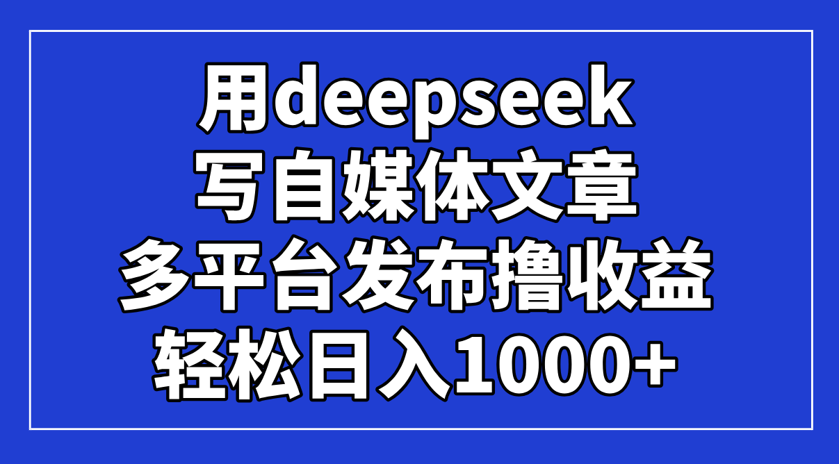 （14353期）用deepseek写自媒体文章，多平台发布撸收益，轻松日入1000+！-轻创终点站