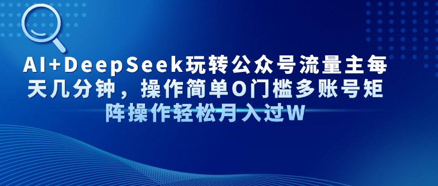 （14398期）AI+DeepSeek玩转公众号流量主每天几分钟，操作简单O门槛多账号矩阵操作…-轻创终点站