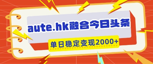 aute.hk融合今日头条，一键复制粘贴，单日稳定变现多张【揭秘】-轻创终点站