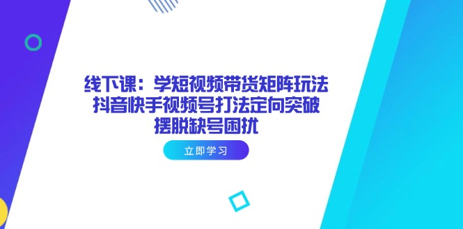 （14433期）线下课：学短视频带货矩阵玩法 抖音快手视频号打法定向突破，摆脱缺号困扰-轻创终点站