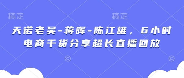 天诺老吴-蒋晖-陈江雄，6小时电商干货分享超长直播回放-轻创终点站