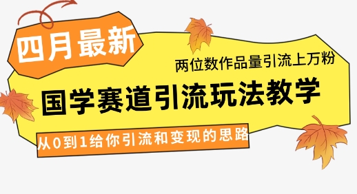 4月最新，国学赛道引流玩法教学，两位数作品量引流上万粉，从0到1给你引流和变现的思路-轻创终点站