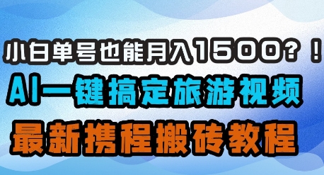 小白单号也能月入1500？AI一键搞定旅游视频，最新携程搬砖教程-轻创终点站